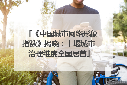 《中国城市网络形象指数》揭晓：十堰城市治理维度全国居首
