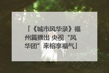《城市风华录》福州篇播出 央视“风华团”来榕享福气