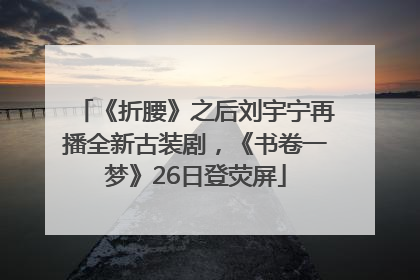 《折腰》之后刘宇宁再播全新古装剧，《书卷一梦》26日登荧屏