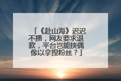 《赴山海》迟迟不播，网友要求退款，平台岂能挟偶像以拿捏粉丝？