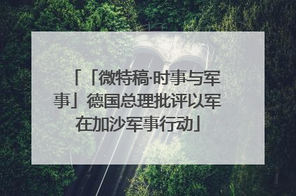 「微特稿·时事与军事」德国总理批评以军在加沙军事行动