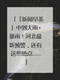 「新闻早茶」中到大雨+暴雨！河北最新预警，还有这些热点……