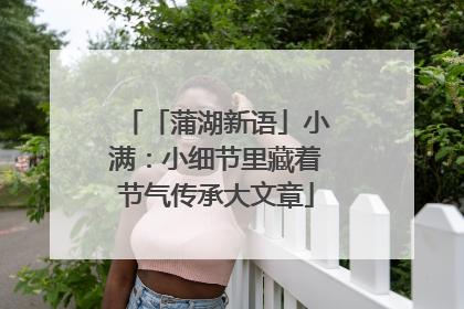 「蒲湖新语」小满：小细节里藏着节气传承大文章