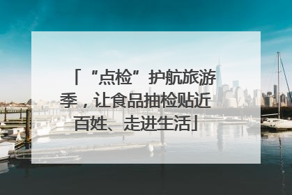 “点检”护航旅游季，让食品抽检贴近百姓、走进生活
