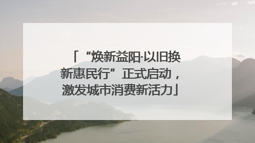 “焕新益阳·以旧换新惠民行”正式启动，激发城市消费新活力