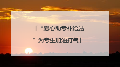 “爱心助考补给站”为考生加油打气