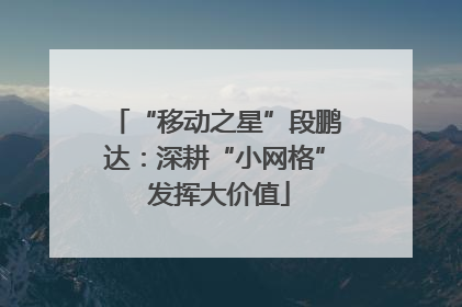 “移动之星”段鹏达：深耕“小网格” 发挥大价值