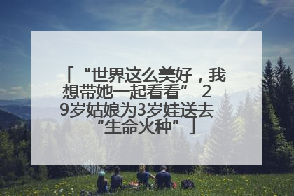 “世界这么美好，我想带她一起看看” 29岁姑娘为3岁娃送去“生命火种”