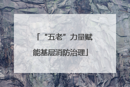 “五老”力量赋能基层消防治理