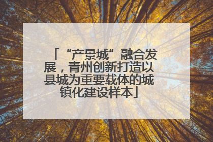 “产景城”融合发展，青州创新打造以县城为重要载体的城镇化建设样本