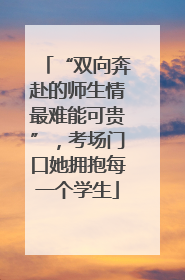 “双向奔赴的师生情最难能可贵”，考场门口她拥抱每一个学生