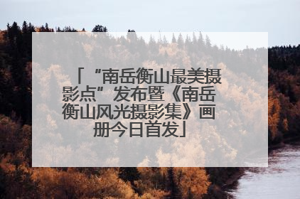 “南岳衡山最美摄影点”发布暨《南岳衡山风光摄影集》画册今日首发