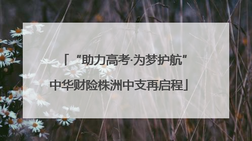 “助力高考·为梦护航”中华财险株洲中支再启程