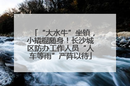 “大水牛”坐镇，小撬棍随身！长沙城区防办工作人员“人车等雨”严阵以待