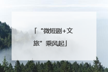 “微短剧+文旅”乘风起