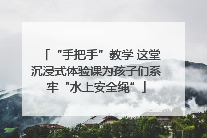 “手把手”教学 这堂沉浸式体验课为孩子们系牢“水上安全绳”