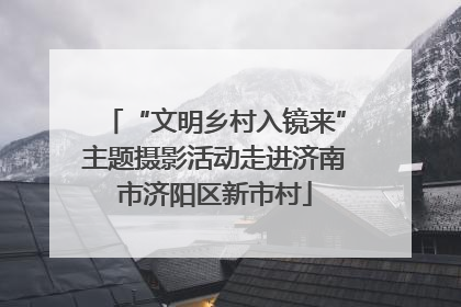 “文明乡村入镜来”主题摄影活动走进济南市济阳区新市村