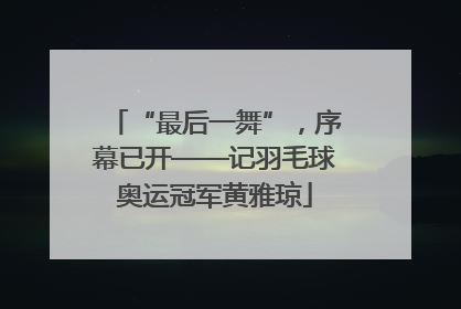 “最后一舞”，序幕已开——记羽毛球奥运冠军黄雅琼