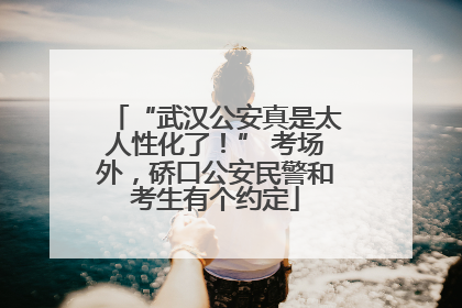 “武汉公安真是太人性化了！” 考场外，硚口公安民警和考生有个约定