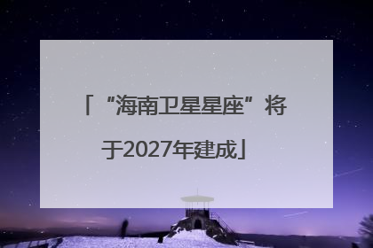 “海南卫星星座”将于2027年建成
