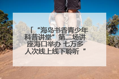 “海岛书香青少年科普讲堂”第二场讲座海口举办 七万多人次线上线下聆听“工匠精神”