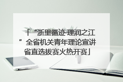 “浙里循迹·理润之江”全省机关青年理论宣讲省直选拔赛火热开赛