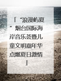 “浪漫屿夏”烟台国际海岸音乐荟暨儿童文明嘉年华点燃夏日激情