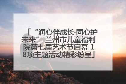 “润心伴成长·同心护未来” 兰州市儿童福利院第七届艺术节启幕 18项主题活动精彩纷呈