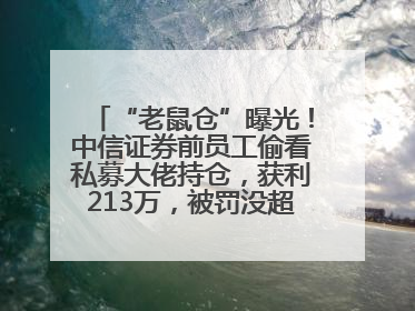 “老鼠仓”曝光！中信证券前员工偷看私募大佬持仓，获利213万，被罚没超426万