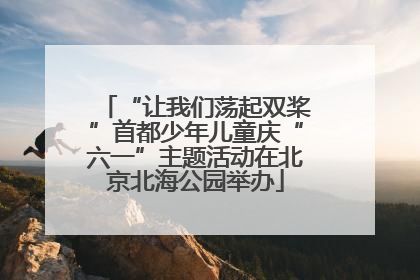 “让我们荡起双桨”首都少年儿童庆“六一”主题活动在北京北海公园举办