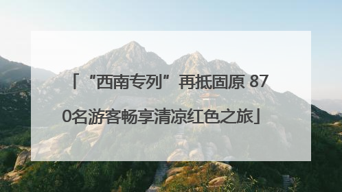 “西南专列”再抵固原 870名游客畅享清凉红色之旅