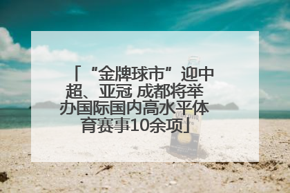 “金牌球市”迎中超、亚冠 成都将举办国际国内高水平体育赛事10余项