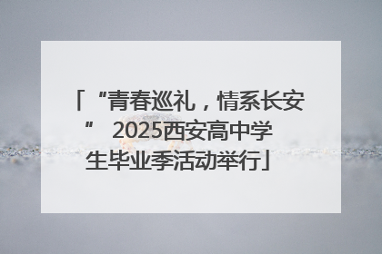 “青春巡礼，情系长安” 2025西安高中学生毕业季活动举行