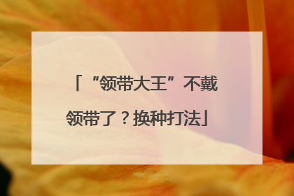 “领带大王”不戴领带了？换种打法