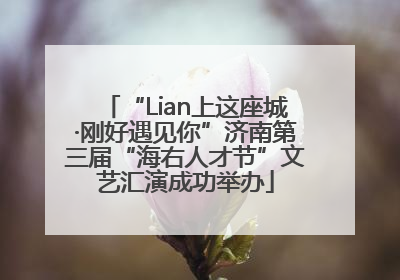 “Lian上这座城·刚好遇见你”济南第三届“海右人才节”文艺汇演成功举办