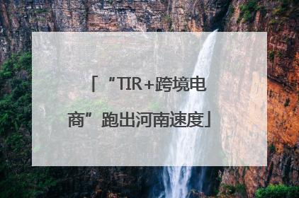 “TIR+跨境电商”跑出河南速度