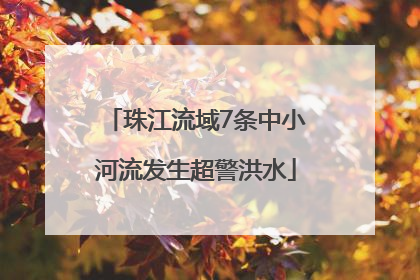 珠江流域7条中小河流发生超警洪水
