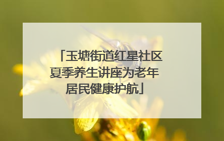 玉塘街道红星社区夏季养生讲座为老年居民健康护航