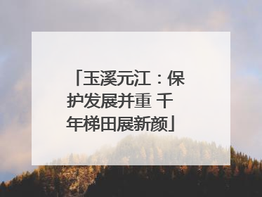 玉溪元江：保护发展并重 千年梯田展新颜