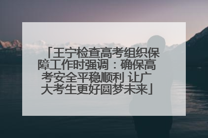 王宁检查高考组织保障工作时强调：确保高考安全平稳顺利 让广大考生更好圆梦未来