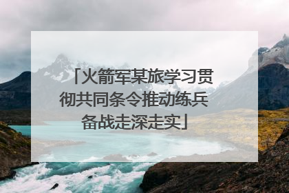 火箭军某旅学习贯彻共同条令推动练兵备战走深走实