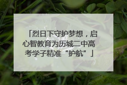 烈日下守护梦想，启心智教育为历城二中高考学子精准“护航”
