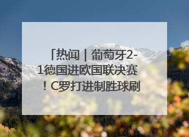 热闻｜葡萄牙2-1德国进欧国联决赛！C罗打进制胜球刷爆3大纪录！