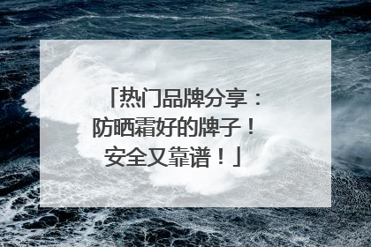 热门品牌分享：防晒霜好的牌子！安全又靠谱！