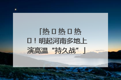 热 ҈ 热 ҈ 热 ҈！明起河南多地上演高温“持久战”