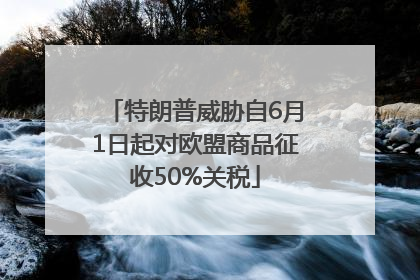 特朗普威胁自6月1日起对欧盟商品征收50%关税