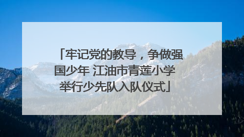 牢记党的教导，争做强国少年 江油市青莲小学举行少先队入队仪式