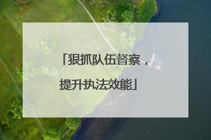 狠抓队伍督察，提升执法效能
