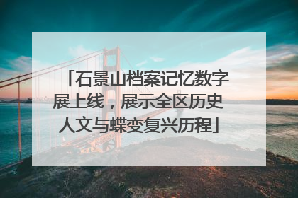 石景山档案记忆数字展上线，展示全区历史人文与蝶变复兴历程