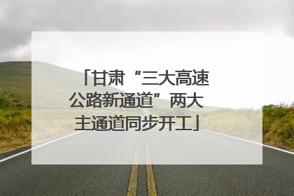 甘肃“三大高速公路新通道”两大主通道同步开工